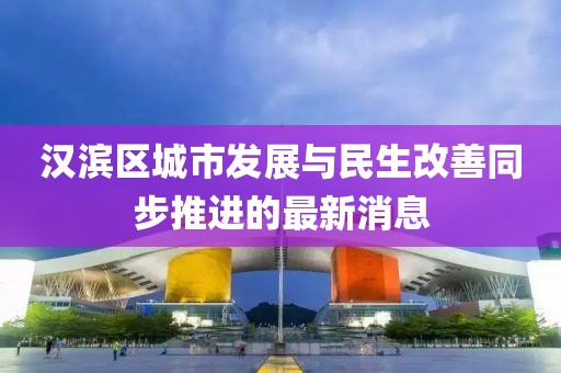 汉滨区城市发展与民生改善同步推进的最新消息