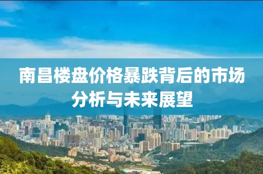 南昌楼盘价格暴跌背后的市场分析与未来展望