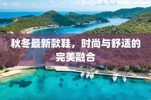秋冬最新款鞋，时尚与舒适的完美融合