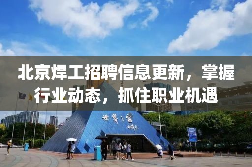 北京焊工招聘信息更新，掌握行业动态，抓住职业机遇