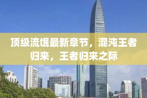 顶级流氓最新章节，混沌王者归来，王者归来之际