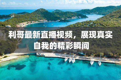 利哥最新直播视频，展现真实自我的精彩瞬间