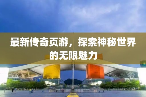 最新传奇页游，探索神秘世界的无限魅力