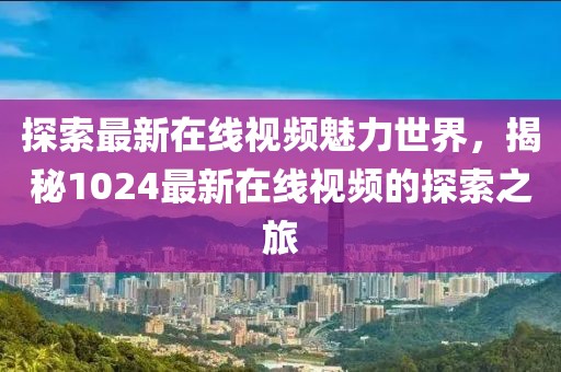 探索最新在线视频魅力世界，揭秘1024最新在线视频的探索之旅