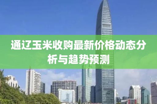 通辽玉米收购最新价格动态分析与趋势预测