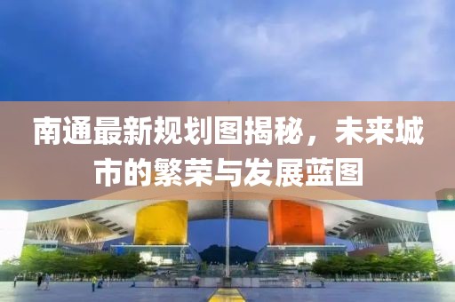 南通最新规划图揭秘，未来城市的繁荣与发展蓝图