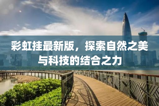 彩虹挂最新版，探索自然之美与科技的结合之力