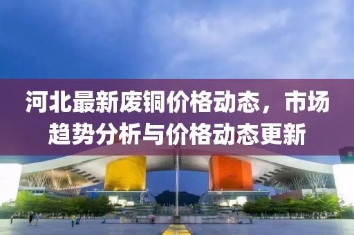 河北最新废铜价格动态，市场趋势分析与价格动态更新