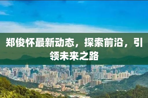 郑俊怀最新动态，探索前沿，引领未来之路
