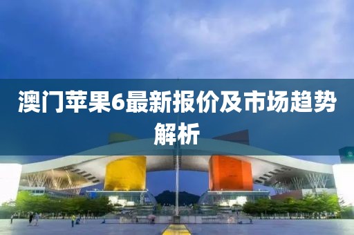 澳门苹果6最新报价及市场趋势解析