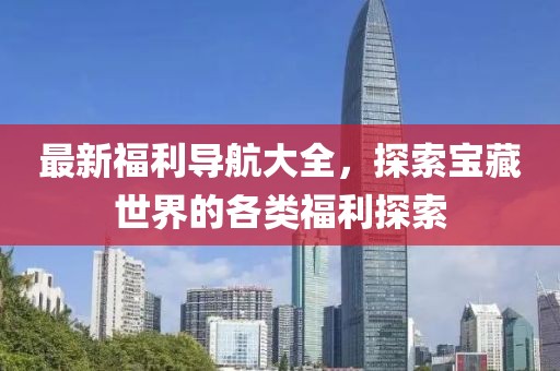 最新福利导航大全，探索宝藏世界的各类福利探索