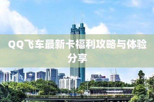 QQ飞车最新卡福利攻略与体验分享