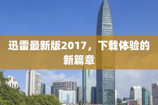 迅雷最新版2017，下载体验的新篇章