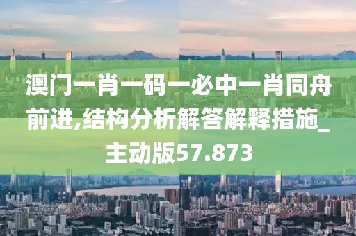 澳门一肖一码一必中一肖同舟前进,结构分析解答解释措施_主动版57.873