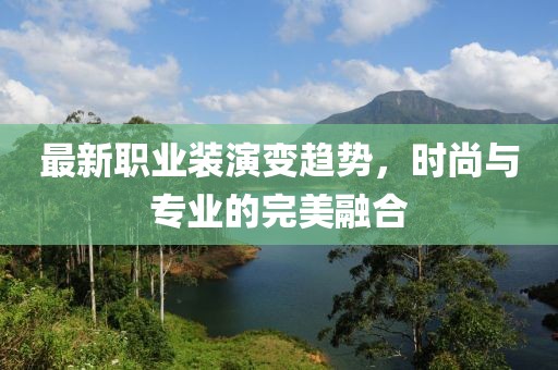 最新职业装演变趋势，时尚与专业的完美融合