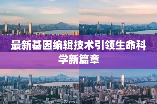 最新基因编辑技术引领生命科学新篇章