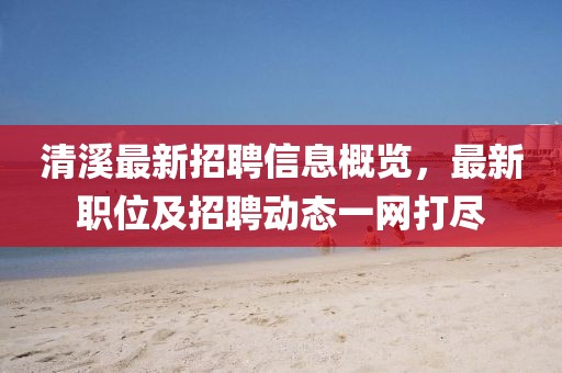 清溪最新招聘信息概览，最新职位及招聘动态一网打尽