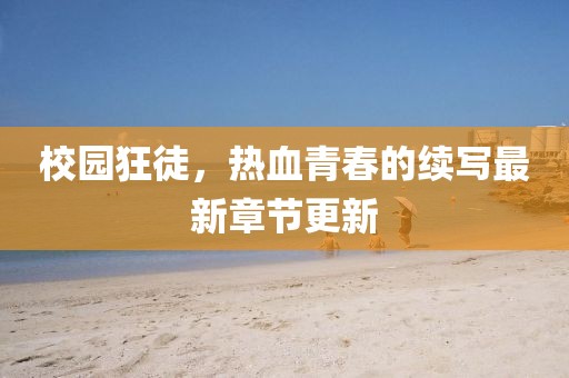 校园狂徒，热血青春的续写最新章节更新