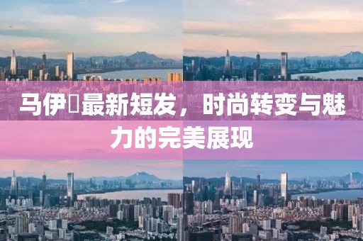 马伊琾最新短发，时尚转变与魅力的完美展现