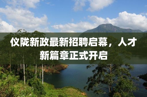 仪陇新政最新招聘启幕，人才新篇章正式开启