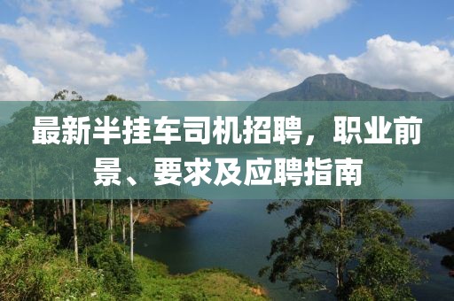 最新半挂车司机招聘，职业前景、要求及应聘指南