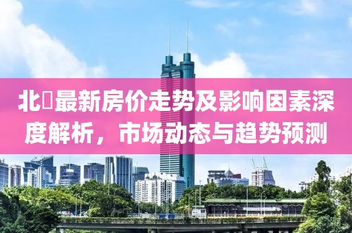 北滘最新房价走势及影响因素深度解析，市场动态与趋势预测