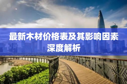 最新木材价格表及其影响因素深度解析