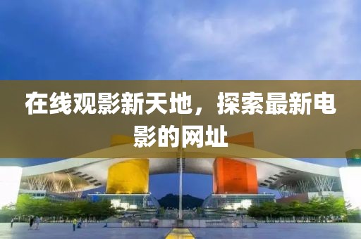 在线观影新天地，探索最新电影的网址