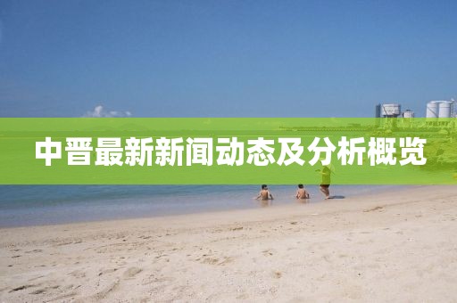 中晋最新新闻动态及分析概览