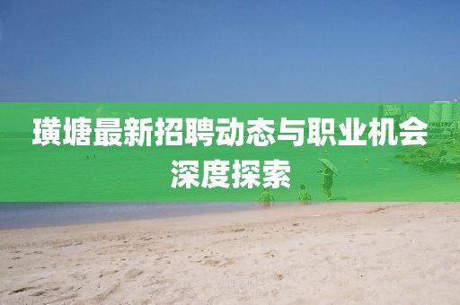 璜塘最新招聘动态与职业机会深度探索