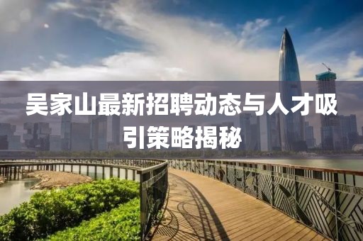 吴家山最新招聘动态与人才吸引策略揭秘