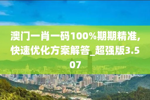 澳门一肖一码100%期期精准,快速优化方案解答_超强版3.507