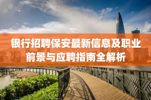银行招聘保安最新信息及职业前景与应聘指南全解析