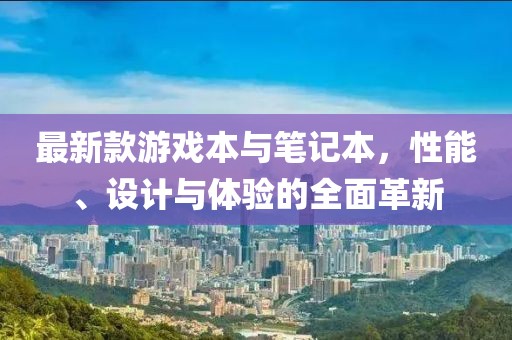 最新款游戏本与笔记本，性能、设计与体验的全面革新