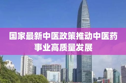 国家最新中医政策推动中医药事业高质量发展