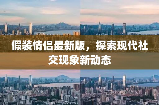 假装情侣最新版，探索现代社交现象新动态