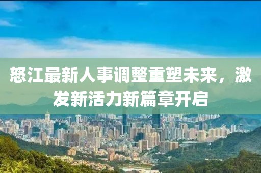 怒江最新人事调整重塑未来，激发新活力新篇章开启