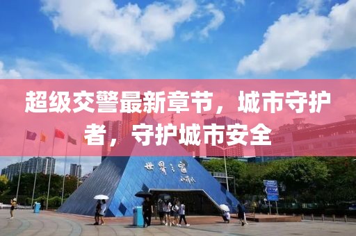 超级交警最新章节，城市守护者，守护城市安全