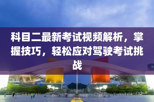 科目二最新考试视频解析，掌握技巧，轻松应对驾驶考试挑战
