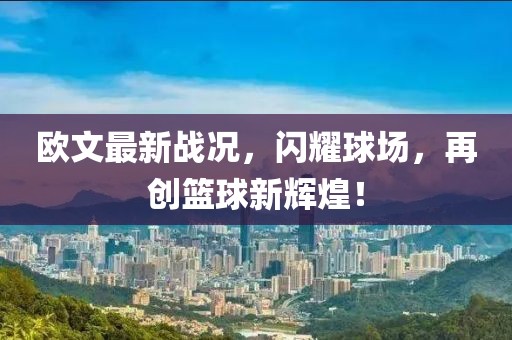 欧文最新战况，闪耀球场，再创篮球新辉煌！