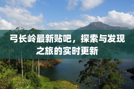 弓长岭最新贴吧，探索与发现之旅的实时更新
