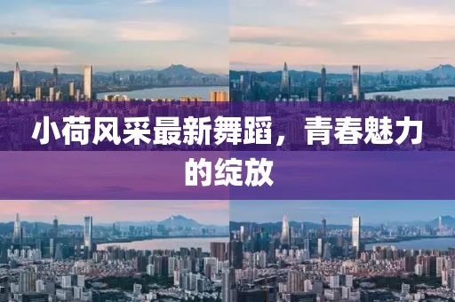 小荷风采最新舞蹈，青春魅力的绽放