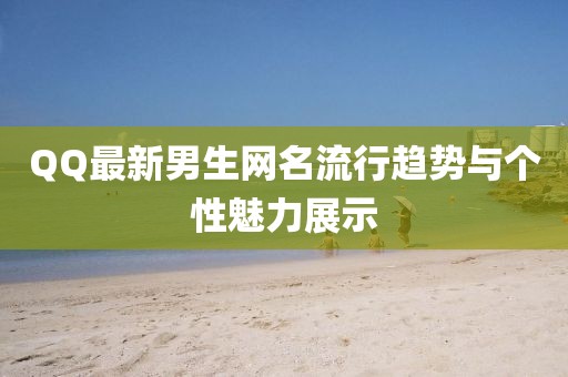 QQ最新男生网名流行趋势与个性魅力展示