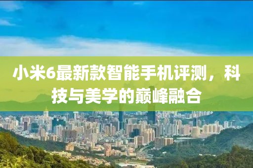 小米6最新款智能手机评测，科技与美学的巅峰融合