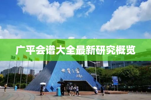 广平会谱大全最新研究概览
