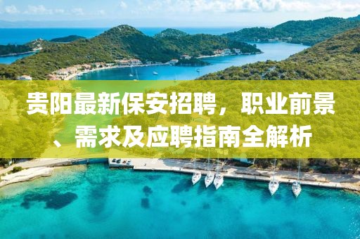 贵阳最新保安招聘，职业前景、需求及应聘指南全解析
