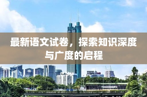 最新语文试卷，探索知识深度与广度的启程