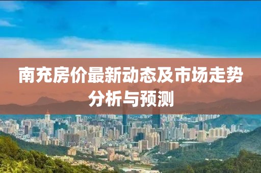 南充房价最新动态及市场走势分析与预测