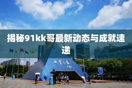 揭秘91kk哥最新动态与成就速递