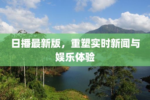 日播最新版，重塑实时新闻与娱乐体验